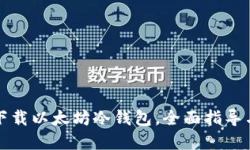 如何安全下载以太坊冷钱包，全面指导与实用技巧