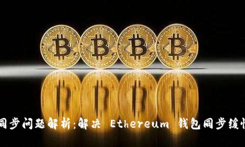 以太坊钱包同步问题解析：解决 Ethereum 钱包同步缓慢的有效方法