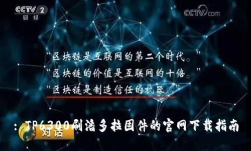 : TP6300刷潘多拉固件的官网下载指南