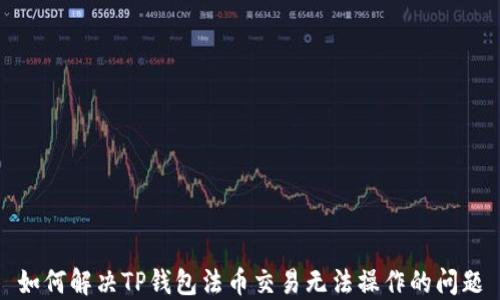 
如何解决TP钱包法币交易无法操作的问题