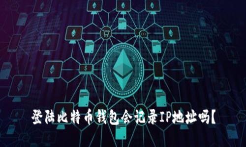 登陆比特币钱包会记录IP地址吗？